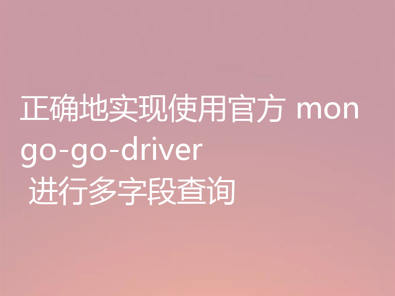 正确地实现使用官方 mongo-go-driver 进行多字段查询