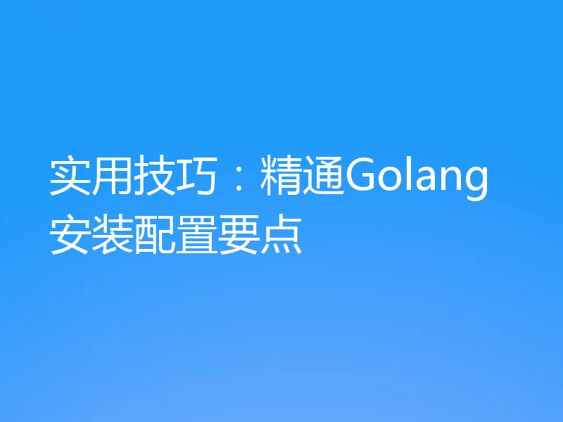 实用技巧：精通Golang安装配置要点