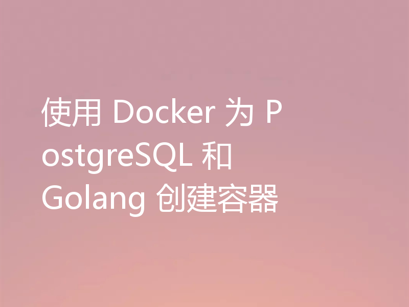 使用 Docker 为 PostgreSQL 和 Golang 创建容器