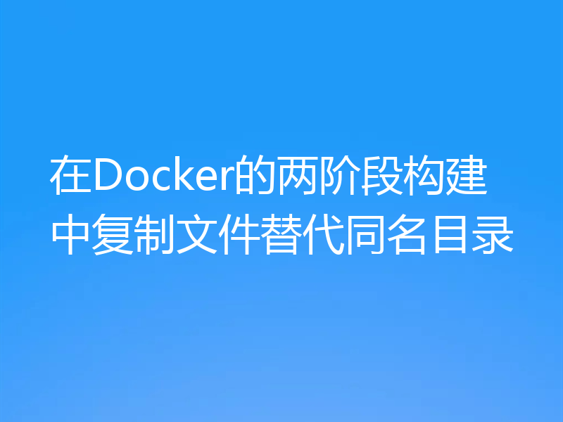在Docker的两阶段构建中复制文件替代同名目录