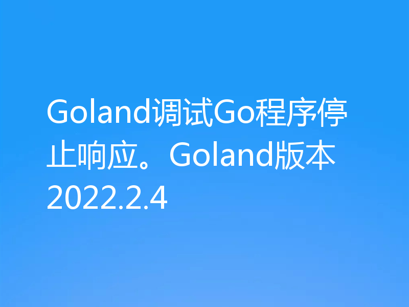 Goland调试Go程序停止响应。Goland版本2022.2.4
