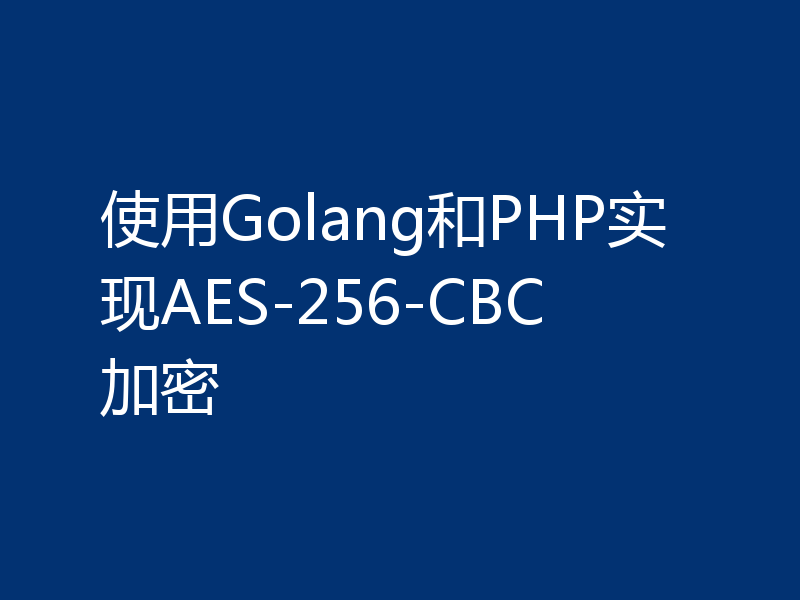 使用Golang和PHP实现AES-256-CBC加密