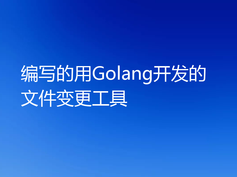 编写的用Golang开发的文件变更工具