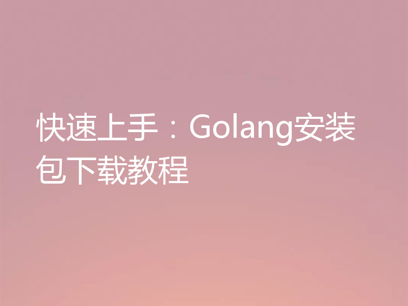 快速上手：Golang安装包下载教程