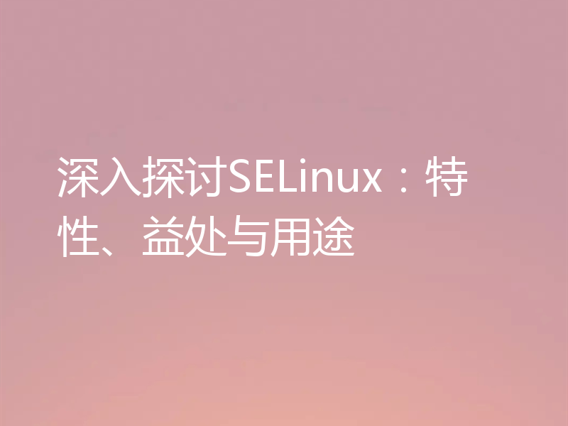 深入探讨SELinux：特性、益处与用途