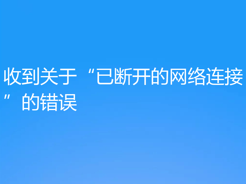 收到关于“已断开的网络连接”的错误