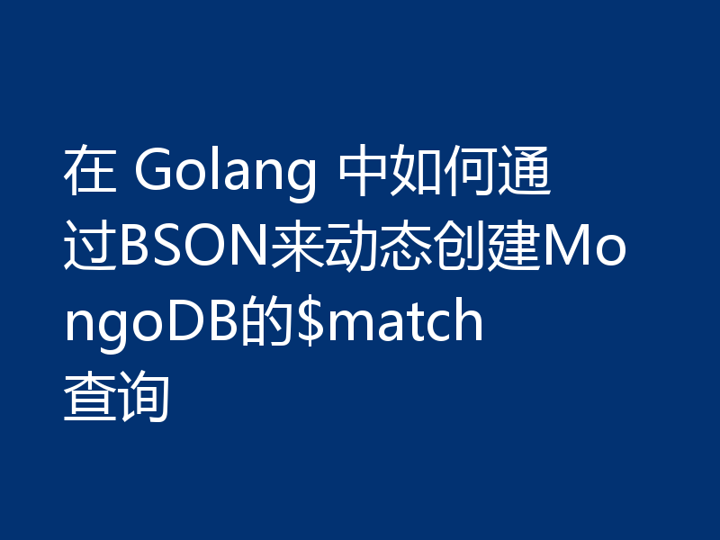 在 Golang 中如何通过BSON来动态创建MongoDB的$match查询