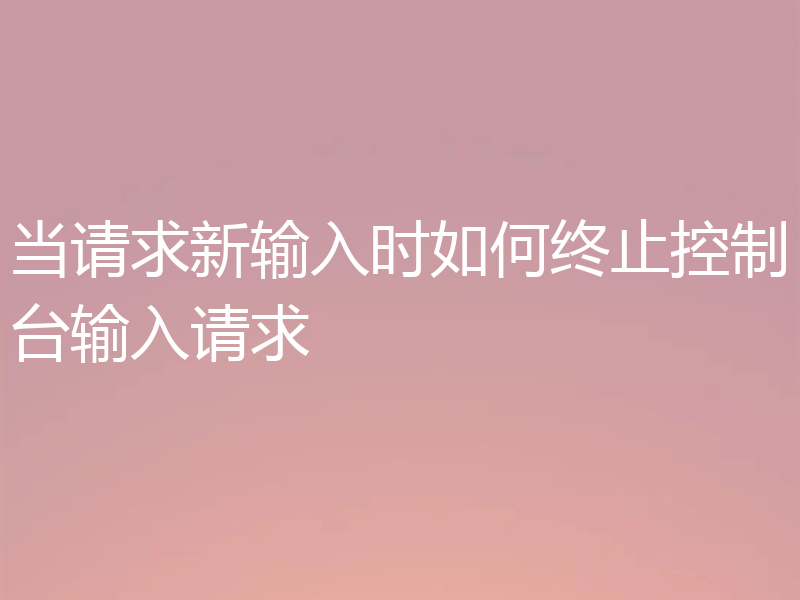 当请求新输入时如何终止控制台输入请求