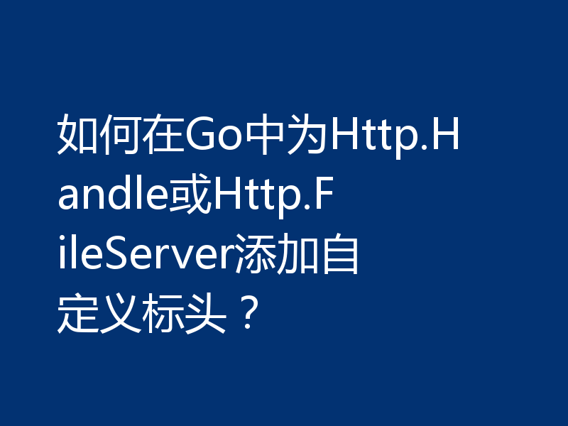 如何在Go中为Http.Handle或Http.FileServer添加自定义标头？