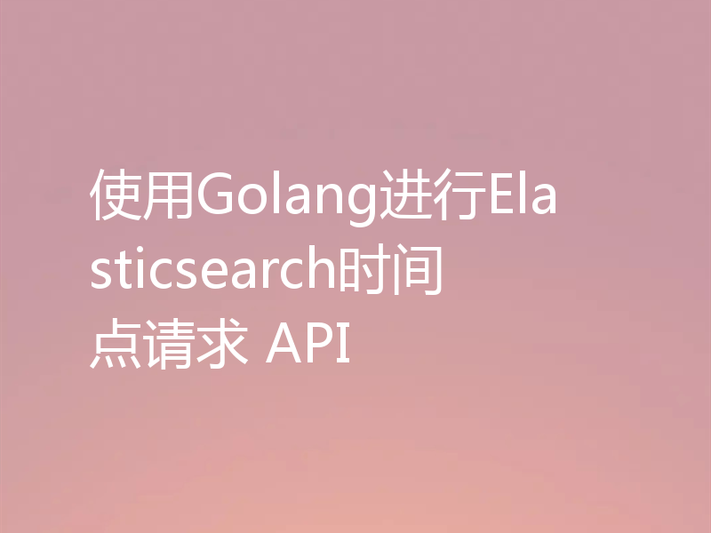 使用Golang进行Elasticsearch时间点请求 API