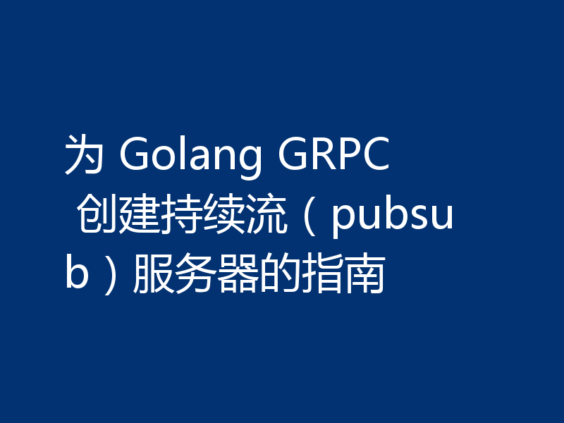 为 Golang GRPC 创建持续流（pubsub）服务器的指南