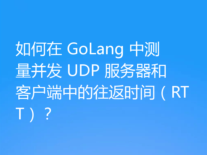 如何在 GoLang 中测量并发 UDP 服务器和客户端中的往返时间（RTT）？
