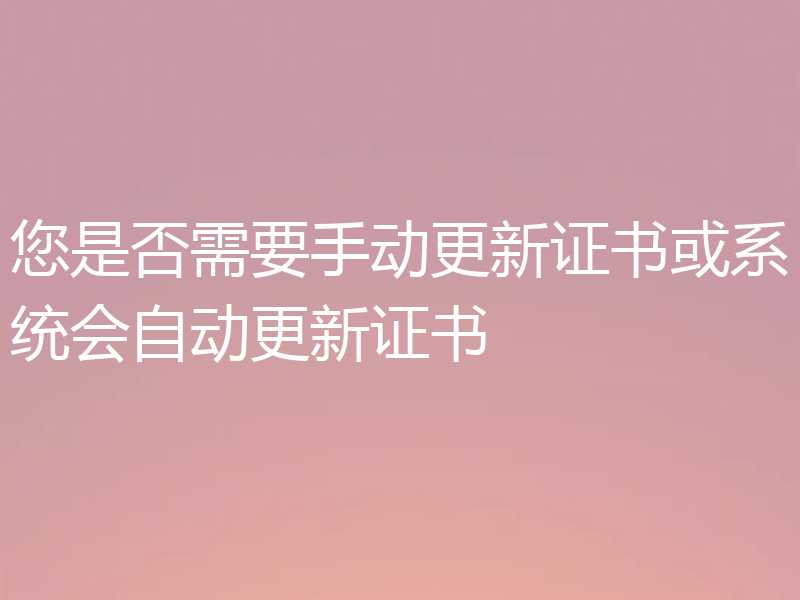 您是否需要手动更新证书或系统会自动更新证书