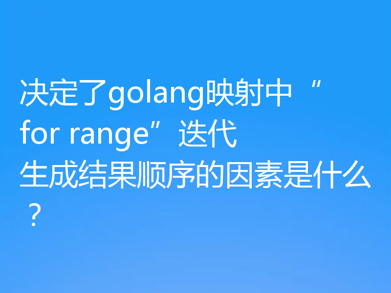 决定了golang映射中“for range”迭代生成结果顺序的因素是什么？