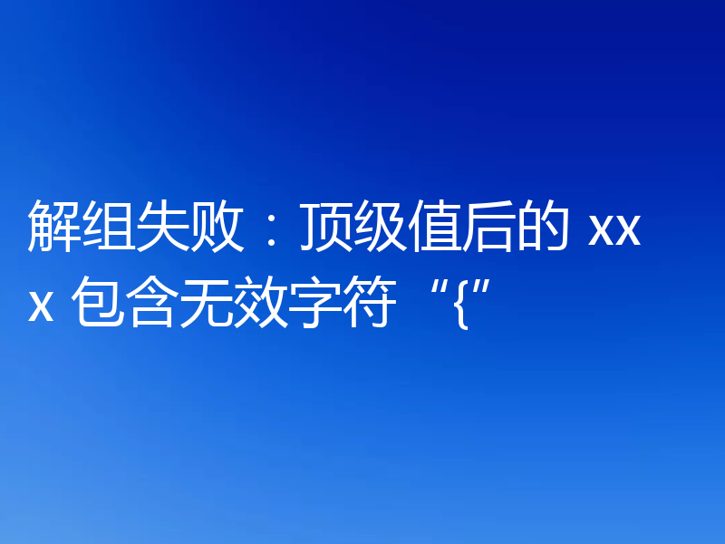 解组失败：顶级值后的 xxx 包含无效字符“{”