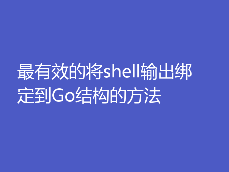 最有效的将shell输出绑定到Go结构的方法
