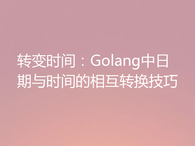 转变时间：Golang中日期与时间的相互转换技巧