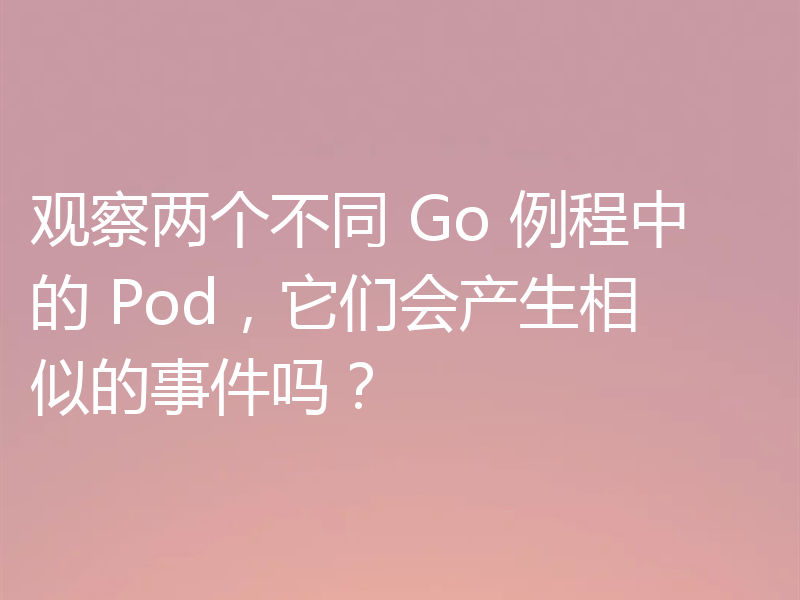 观察两个不同 Go 例程中的 Pod，它们会产生相似的事件吗？