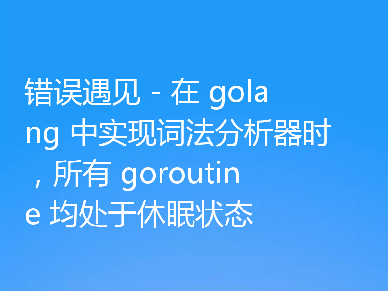 错误遇见 - 在 golang 中实现词法分析器时，所有 goroutine 均处于休眠状态