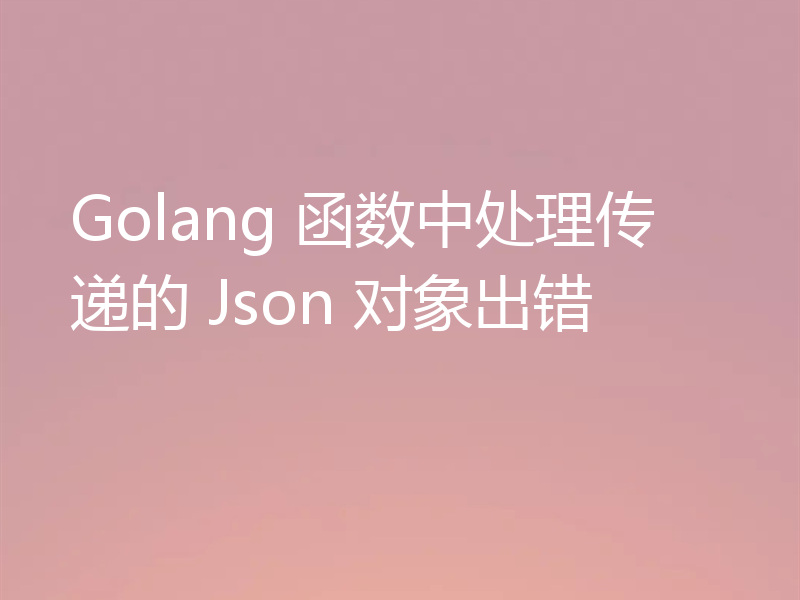 Golang 函数中处理传递的 Json 对象出错