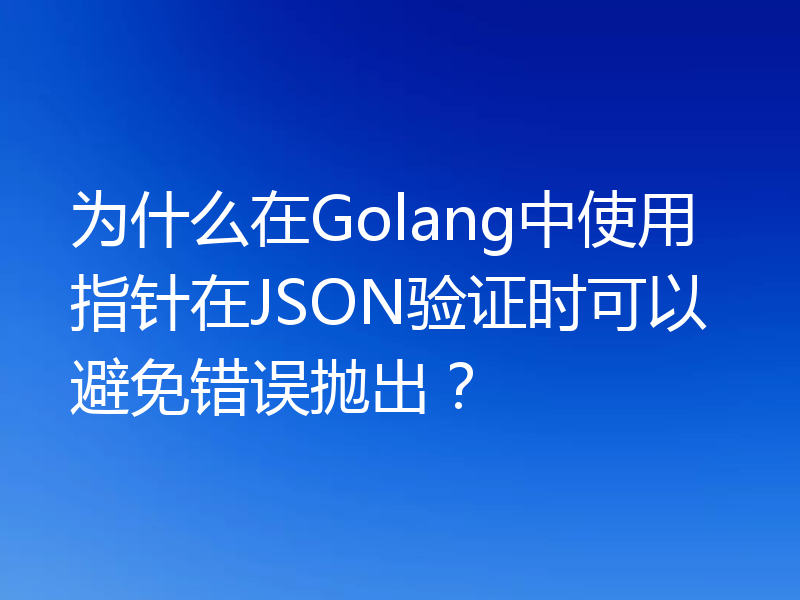 为什么在Golang中使用指针在JSON验证时可以避免错误抛出？