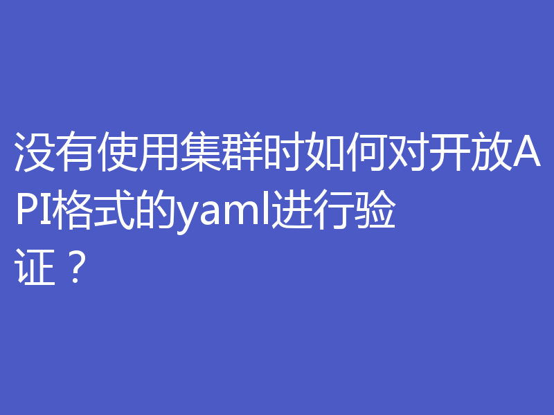 没有使用集群时如何对开放API格式的yaml进行验证？
