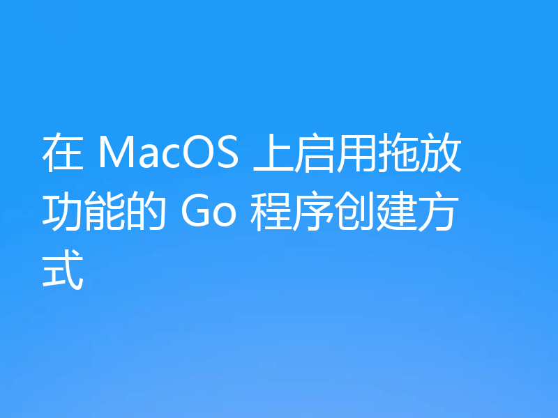 在 MacOS 上启用拖放功能的 Go 程序创建方式
