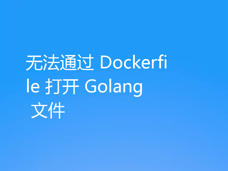 无法通过 Dockerfile 打开 Golang 文件