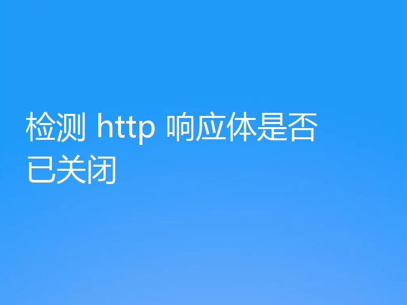 检测 http 响应体是否已关闭