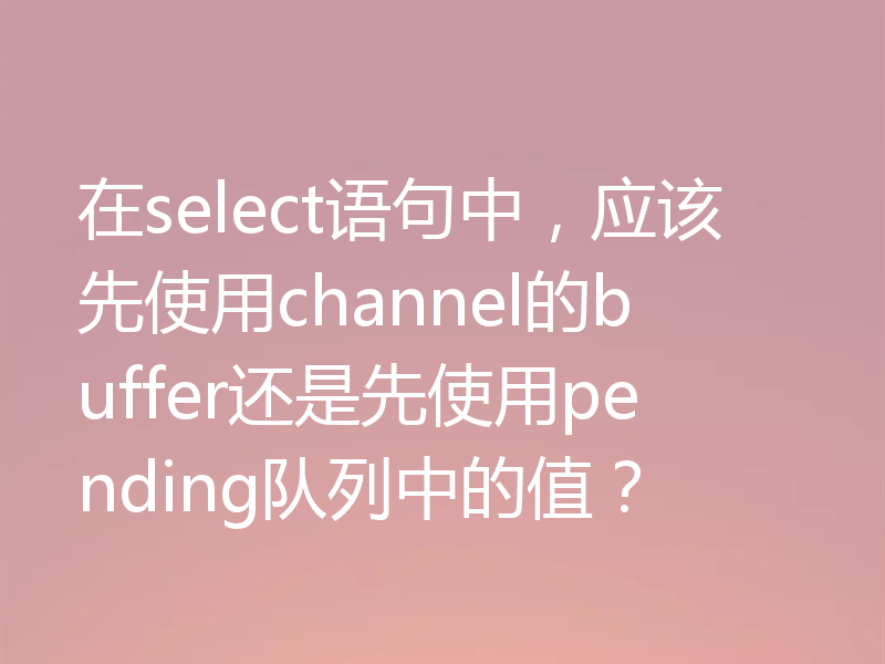在select语句中，应该先使用channel的buffer还是先使用pending队列中的值？