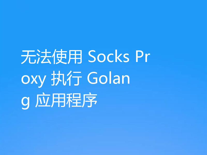无法使用 Socks Proxy 执行 Golang 应用程序