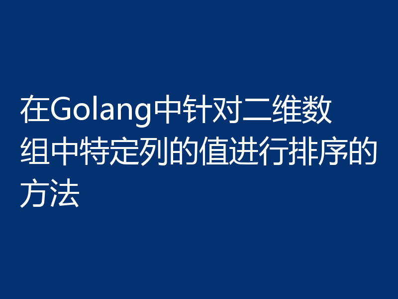 在Golang中针对二维数组中特定列的值进行排序的方法