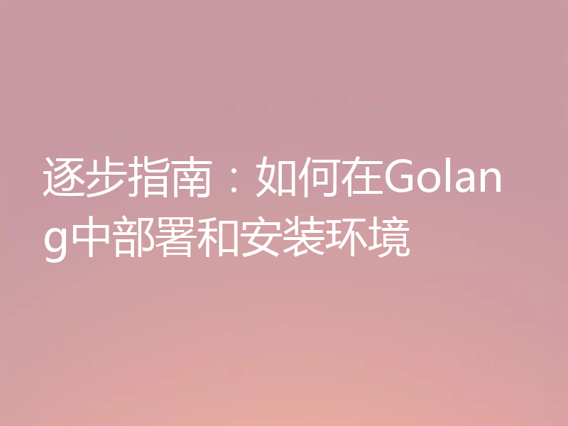 逐步指南：如何在Golang中部署和安装环境
