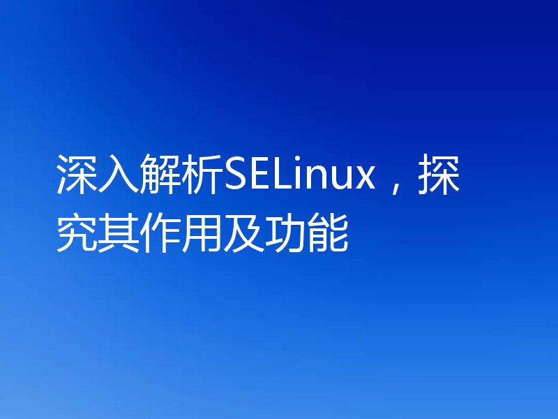 深入解析SELinux，探究其作用及功能
