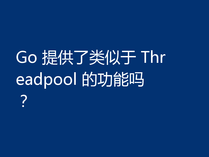 Go 提供了类似于 Threadpool 的功能吗？