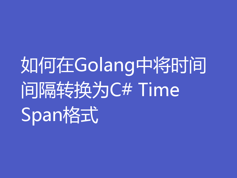 如何在Golang中将时间间隔转换为C# TimeSpan格式