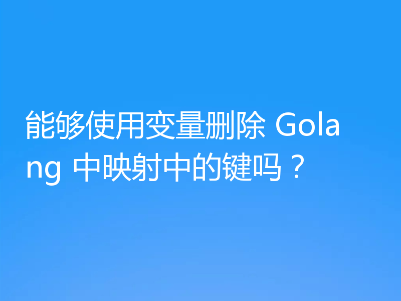 能够使用变量删除 Golang 中映射中的键吗？