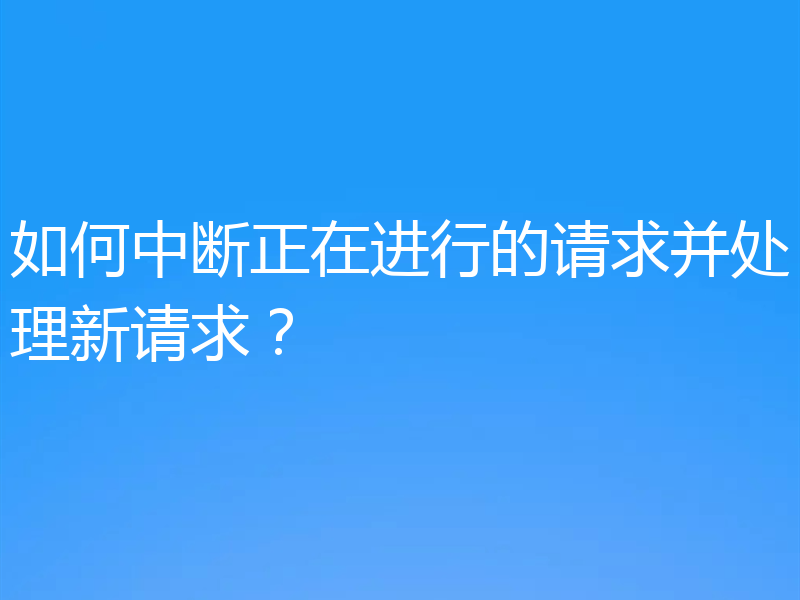 如何中断正在进行的请求并处理新请求？
