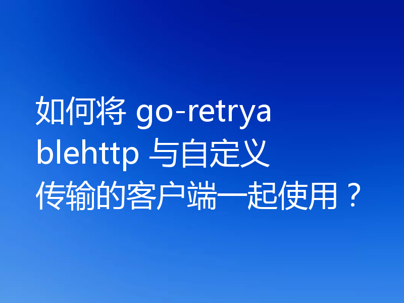 如何将 go-retryablehttp 与自定义传输的客户端一起使用？