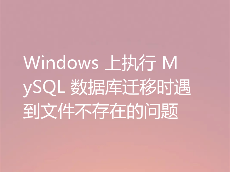 Windows 上执行 MySQL 数据库迁移时遇到文件不存在的问题