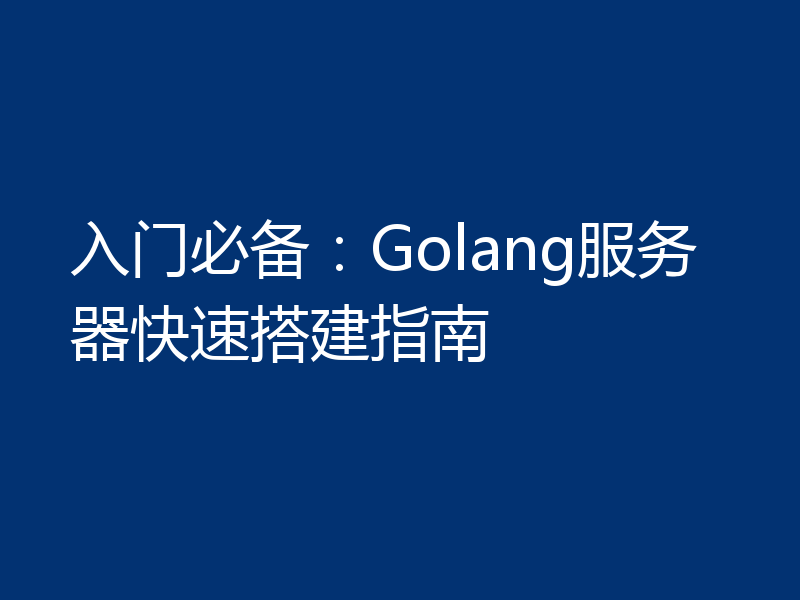 入门必备：Golang服务器快速搭建指南