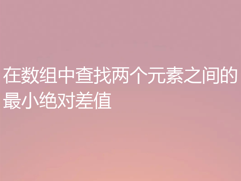 在数组中查找两个元素之间的最小绝对差值