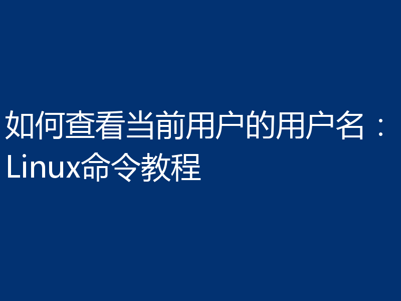如何查看当前用户的用户名：Linux命令教程