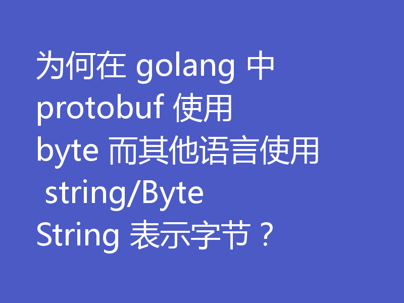 为何在 golang 中 protobuf 使用 byte 而其他语言使用 string/ByteString 表示字节？