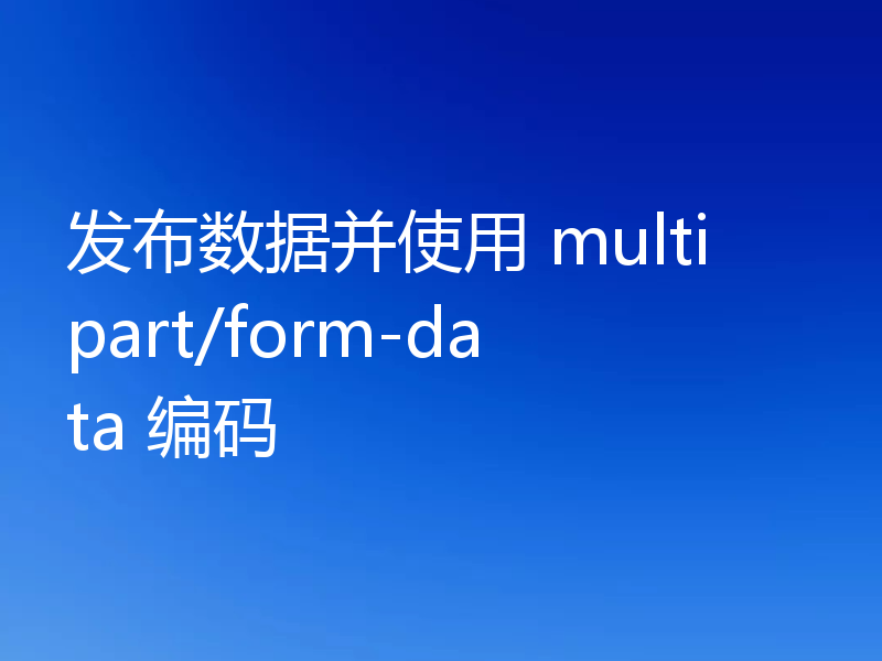 发布数据并使用 multipart/form-data 编码