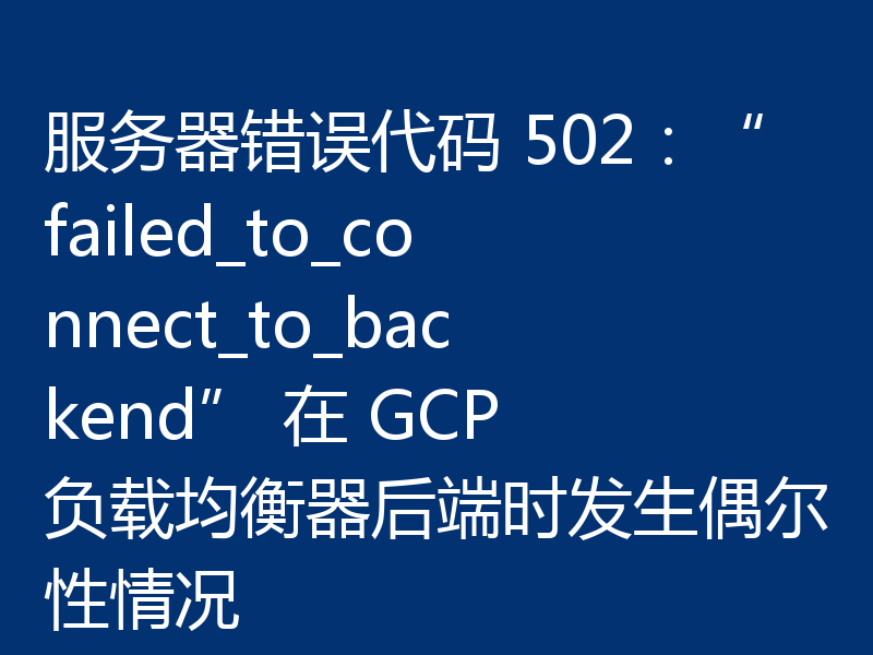 服务器错误代码 502：“failed_to_connect_to_backend” 在 GCP 负载均衡器后端时发生偶尔性情况