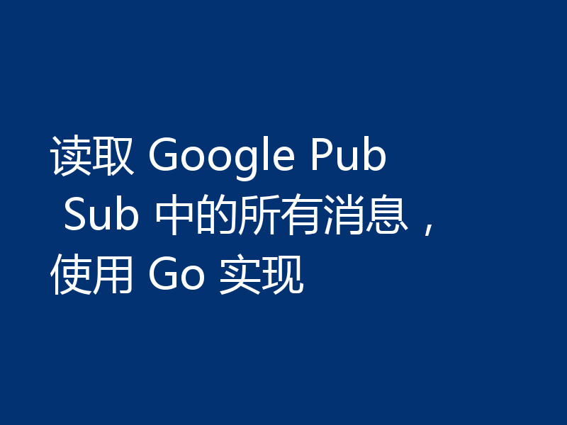 读取 Google Pub Sub 中的所有消息，使用 Go 实现
