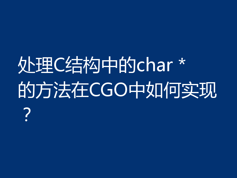 处理C结构中的char *的方法在CGO中如何实现？