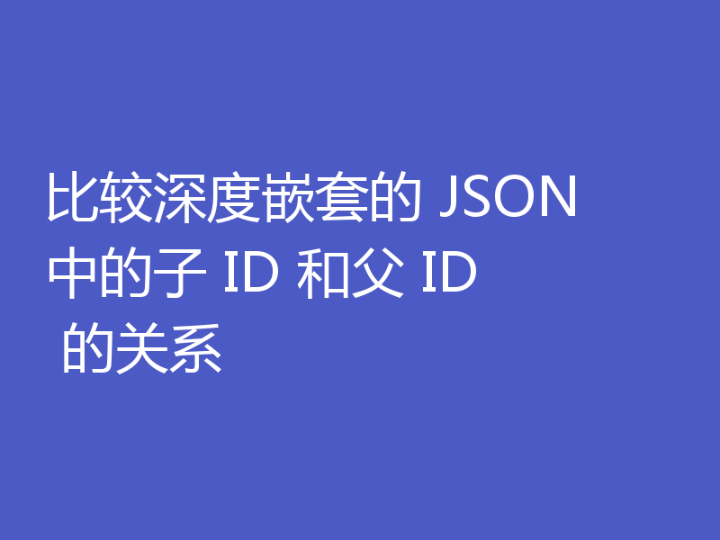 比较深度嵌套的 JSON 中的子 ID 和父 ID 的关系