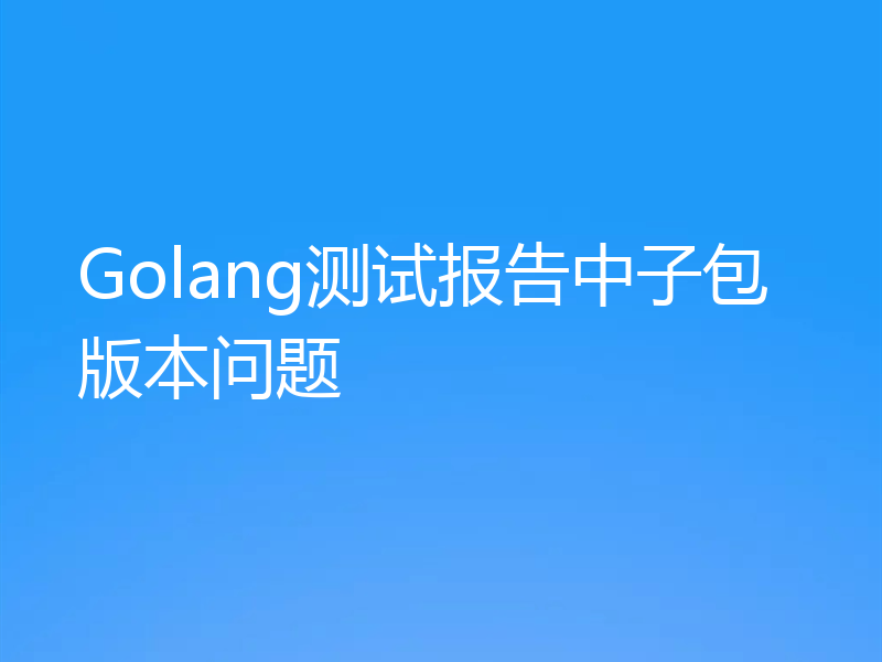 Golang测试报告中子包版本问题